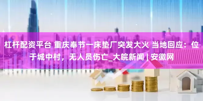 杠杆配资平台 重庆奉节一床垫厂突发大火 当地回应：位于城中村，无人员伤亡_大皖新闻 | 安徽网