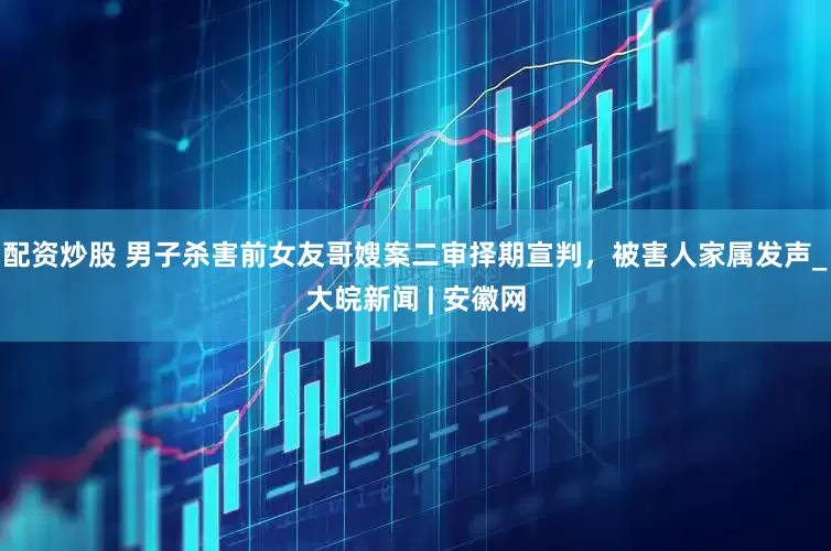 配资炒股 男子杀害前女友哥嫂案二审择期宣判，被害人家属发声_大皖新闻 | 安徽网