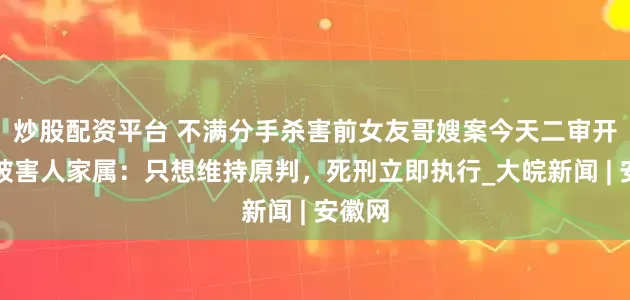 炒股配资平台 不满分手杀害前女友哥嫂案今天二审开庭，被害人家属：只想维持原判，死刑立即执行_大皖新闻 | 安徽网