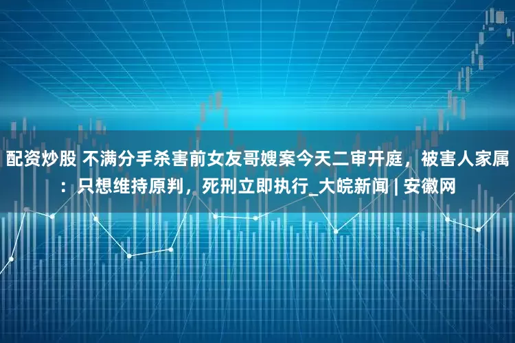 配资炒股 不满分手杀害前女友哥嫂案今天二审开庭，被害人家属：只想维持原判，死刑立即执行_大皖新闻 | 安徽网