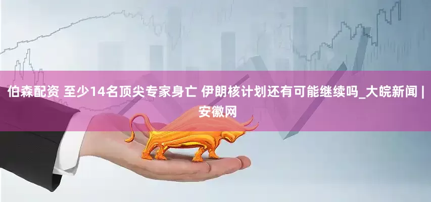伯森配资 至少14名顶尖专家身亡 伊朗核计划还有可能继续吗_大皖新闻 | 安徽网