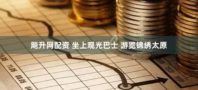 飚升网配资 坐上观光巴士 游览锦绣太原