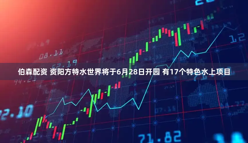 伯森配资 资阳方特水世界将于6月28日开园 有17个特色水上项目