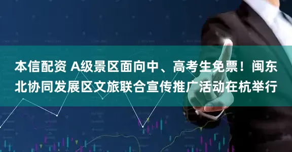 本信配资 A级景区面向中、高考生免票！闽东北协同发展区文旅联合宣传推广活动在杭举行