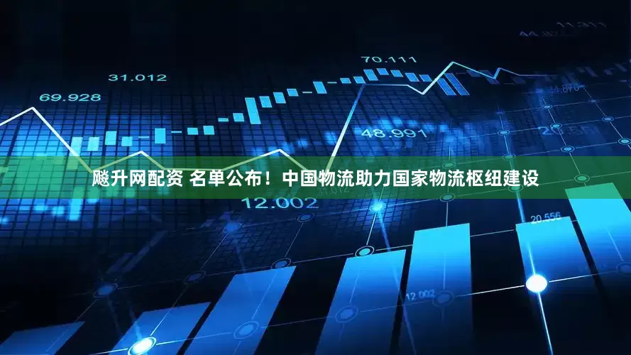 飚升网配资 名单公布！中国物流助力国家物流枢纽建设