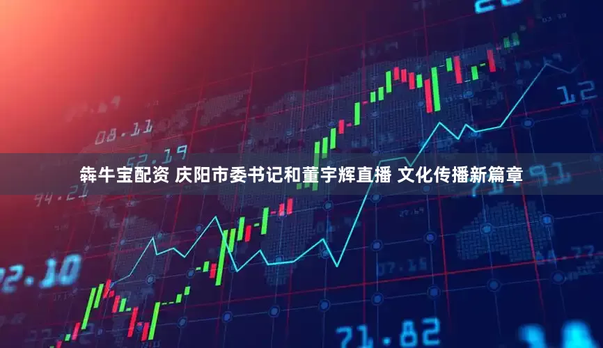 犇牛宝配资 庆阳市委书记和董宇辉直播 文化传播新篇章