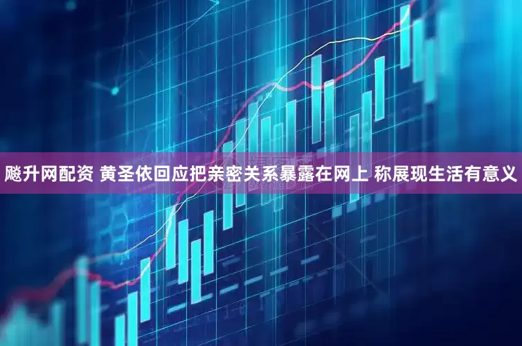 飚升网配资 黄圣依回应把亲密关系暴露在网上 称展现生活有意义