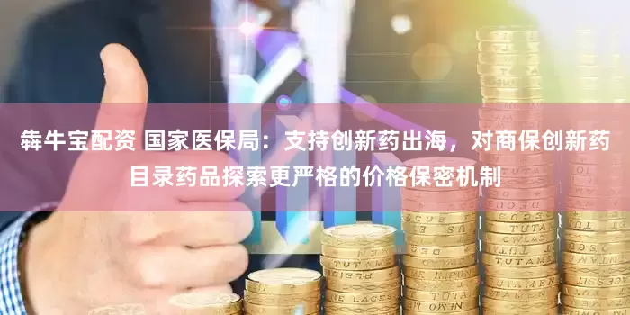 犇牛宝配资 国家医保局：支持创新药出海，对商保创新药目录药品探索更严格的价格保密机制
