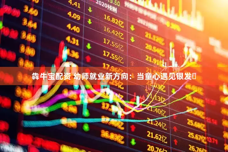 犇牛宝配资 幼师就业新方向：当童心遇见银发​