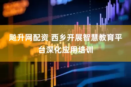 飚升网配资 西乡开展智慧教育平台深化应用培训
