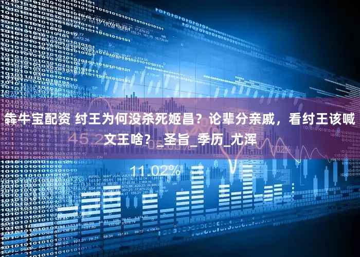 犇牛宝配资 纣王为何没杀死姬昌？论辈分亲戚，看纣王该喊文王啥？_圣旨_季历_尤浑
