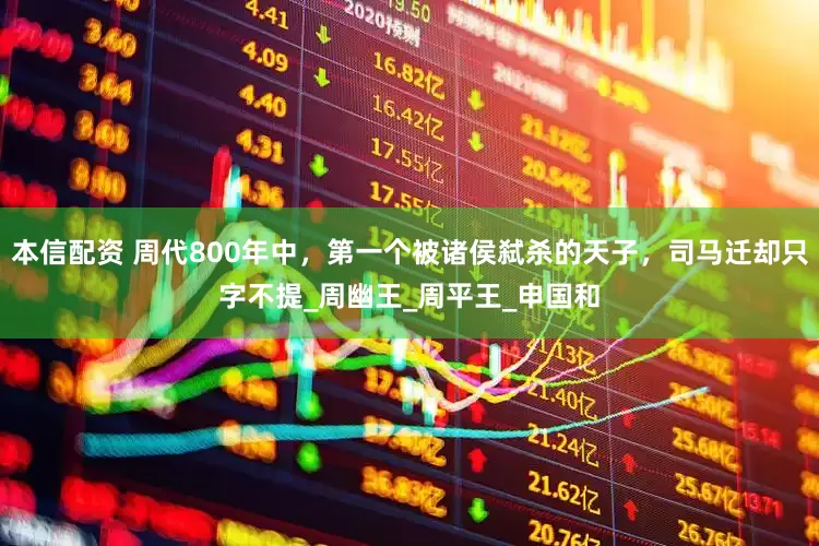 本信配资 周代800年中，第一个被诸侯弑杀的天子，司马迁却只字不提_周幽王_周平王_申国和