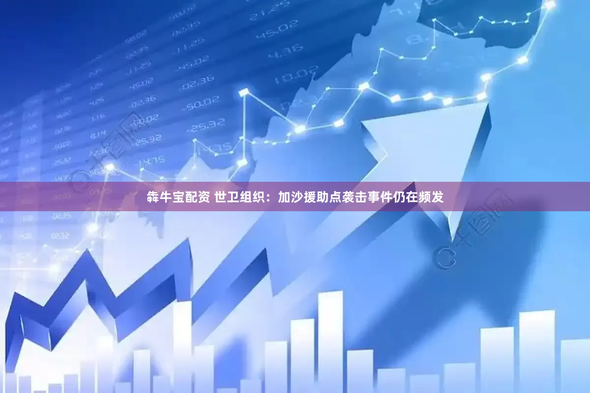 犇牛宝配资 世卫组织：加沙援助点袭击事件仍在频发