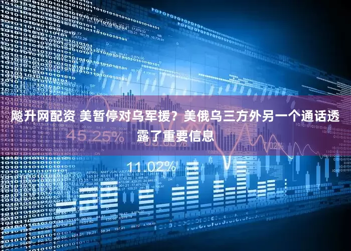 飚升网配资 美暂停对乌军援？美俄乌三方外另一个通话透露了重要信息
