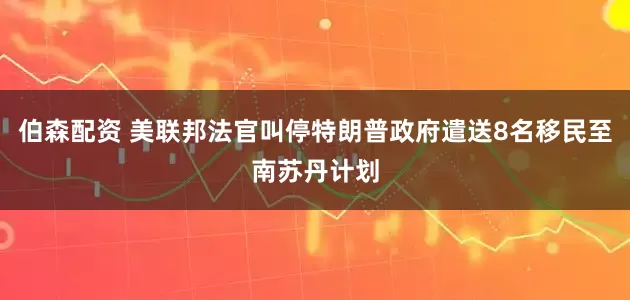 伯森配资 美联邦法官叫停特朗普政府遣送8名移民至南苏丹计划