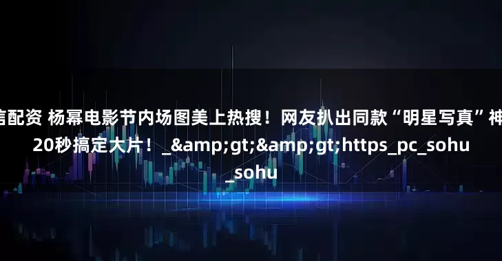 本信配资 杨幂电影节内场图美上热搜！网友扒出同款“明星写真”神器，20秒搞定大片！_&gt;&gt;https_pc_sohu