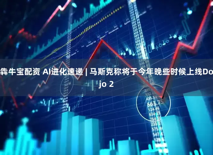 犇牛宝配资 AI进化速递 | 马斯克称将于今年晚些时候上线Dojo 2