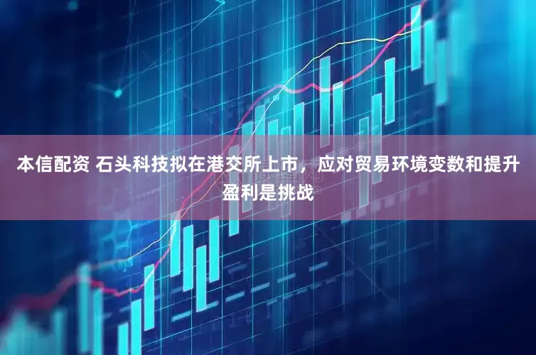 本信配资 石头科技拟在港交所上市，应对贸易环境变数和提升盈利是挑战