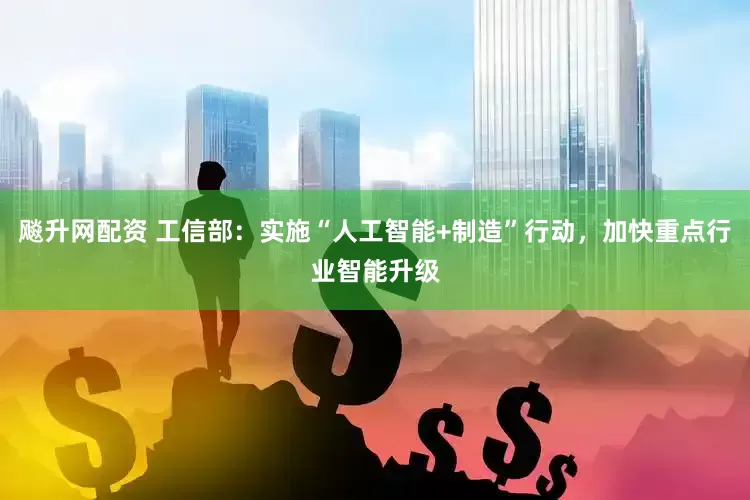 飚升网配资 工信部：实施“人工智能+制造”行动，加快重点行业智能升级