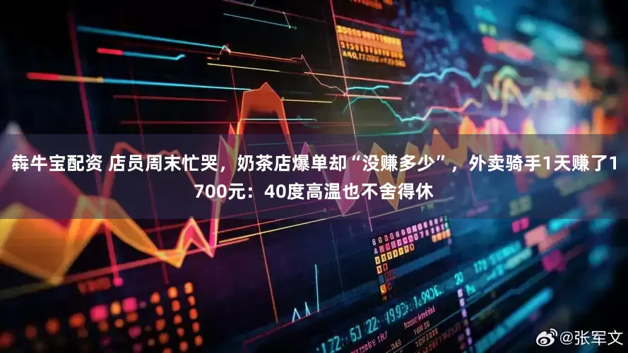 犇牛宝配资 店员周末忙哭，奶茶店爆单却“没赚多少”，外卖骑手1天赚了1700元：40度高温也不舍得休