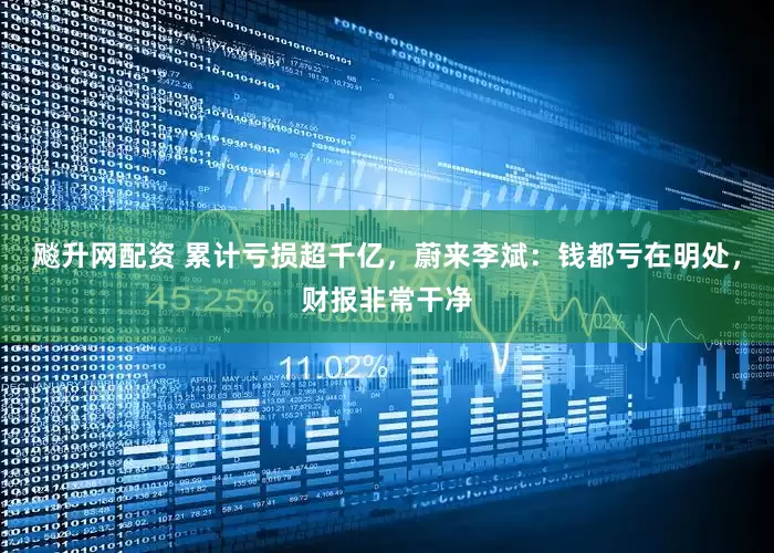 飚升网配资 累计亏损超千亿，蔚来李斌：钱都亏在明处，财报非常干净