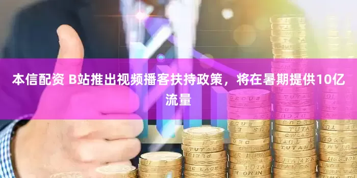 本信配资 B站推出视频播客扶持政策，将在暑期提供10亿流量
