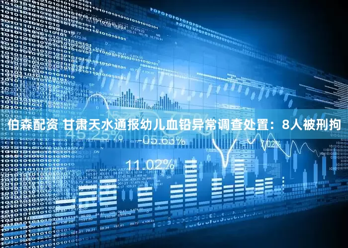 伯森配资 甘肃天水通报幼儿血铅异常调查处置：8人被刑拘