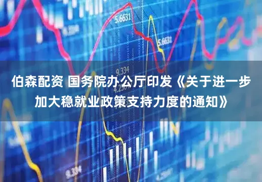 伯森配资 国务院办公厅印发《关于进一步加大稳就业政策支持力度的通知》