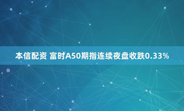 本信配资 富时A50期指连续夜盘收跌0.33%