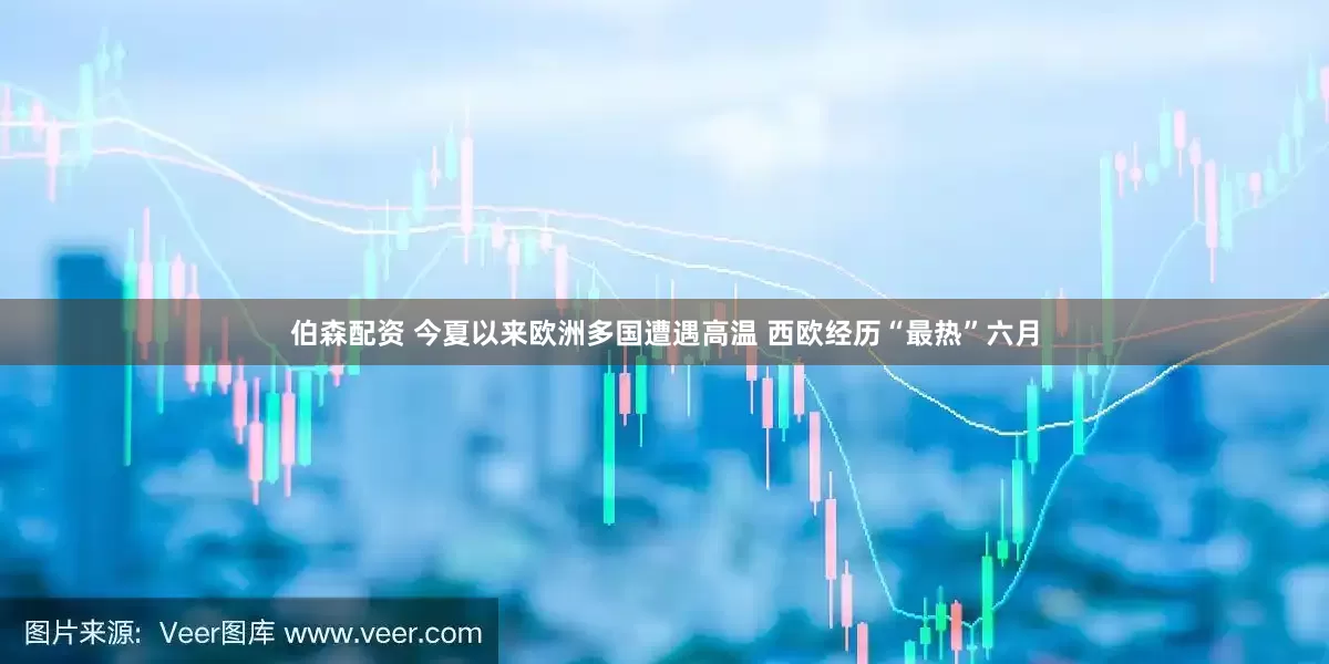 伯森配资 今夏以来欧洲多国遭遇高温 西欧经历“最热”六月