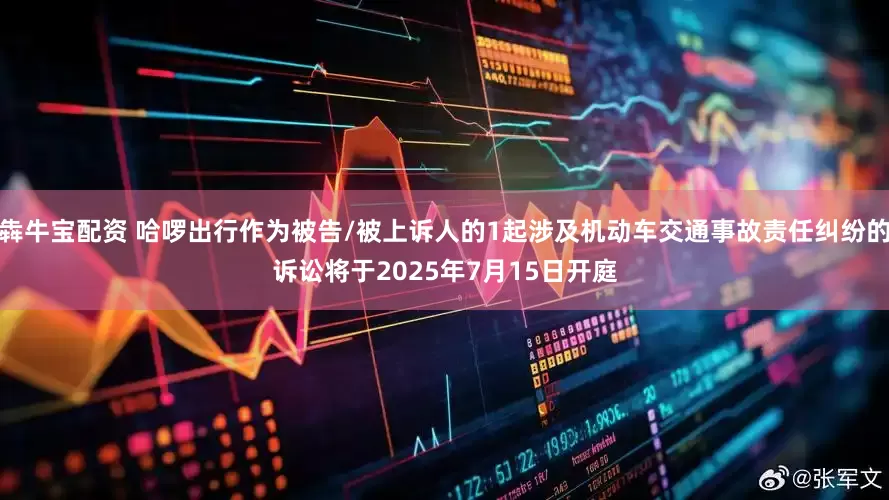 犇牛宝配资 哈啰出行作为被告/被上诉人的1起涉及机动车交通事故责任纠纷的诉讼将于2025年7月15日开庭