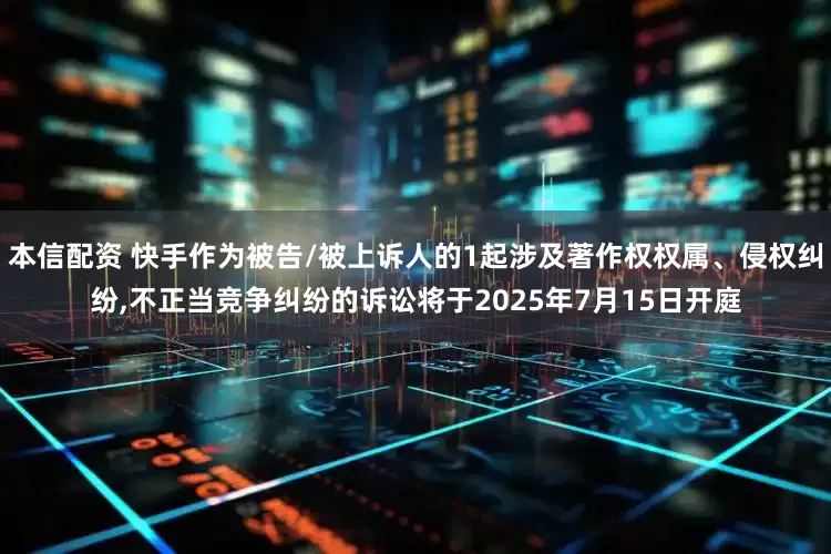 本信配资 快手作为被告/被上诉人的1起涉及著作权权属、侵权纠纷,不正当竞争纠纷的诉讼将于2025年7月15日开庭
