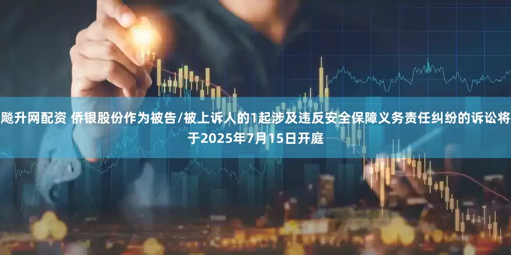 飚升网配资 侨银股份作为被告/被上诉人的1起涉及违反安全保障义务责任纠纷的诉讼将于2025年7月15日开庭