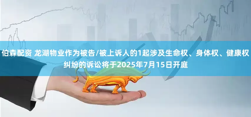 伯森配资 龙湖物业作为被告/被上诉人的1起涉及生命权、身体权、健康权纠纷的诉讼将于2025年7月15日开庭