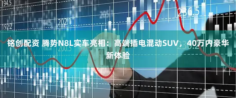 铭创配资 腾势N8L实车亮相：高端插电混动SUV，40万内豪华新体验