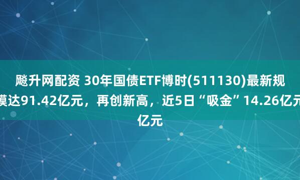 飚升网配资 30年国债ETF博时(511130)最新规模达91.42亿元，再创新高，近5日“吸金”14.26亿元