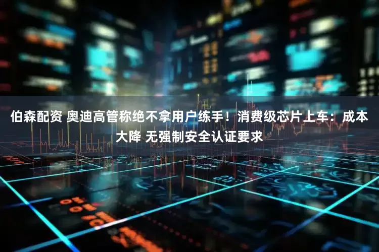 伯森配资 奥迪高管称绝不拿用户练手！消费级芯片上车：成本大降 无强制安全认证要求