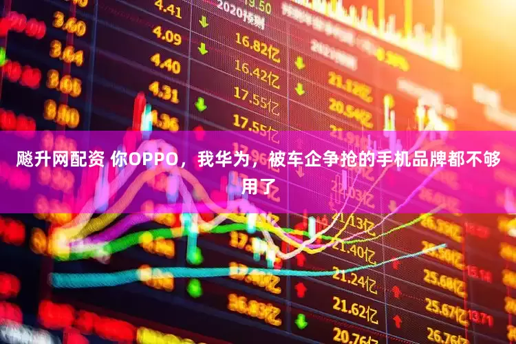 飚升网配资 你OPPO，我华为，被车企争抢的手机品牌都不够用了