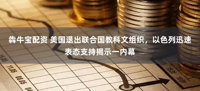 犇牛宝配资 美国退出联合国教科文组织，以色列迅速表态支持揭示一内幕
