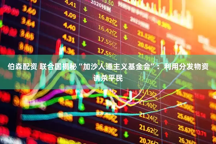 伯森配资 联合国揭秘“加沙人道主义基金会”：利用分发物资诱杀平民