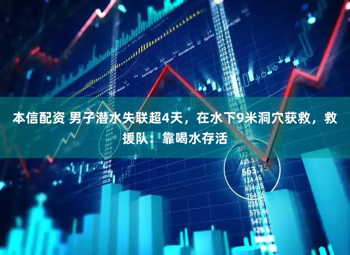 本信配资 男子潜水失联超4天，在水下9米洞穴获救，救援队：靠喝水存活