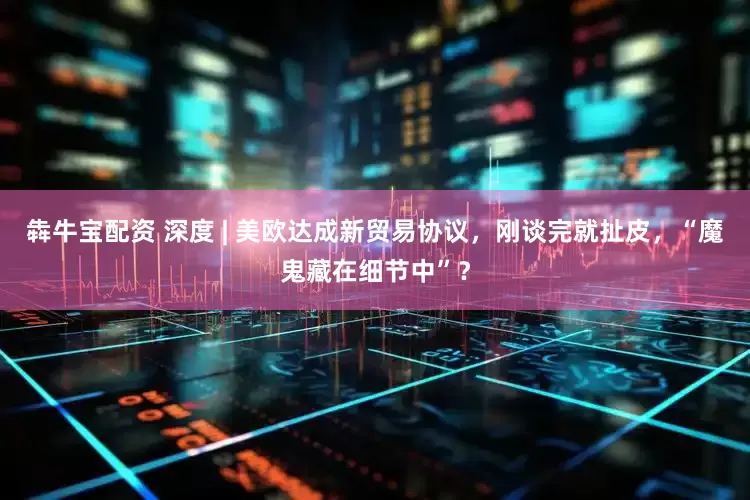 犇牛宝配资 深度 | 美欧达成新贸易协议，刚谈完就扯皮，“魔鬼藏在细节中”？