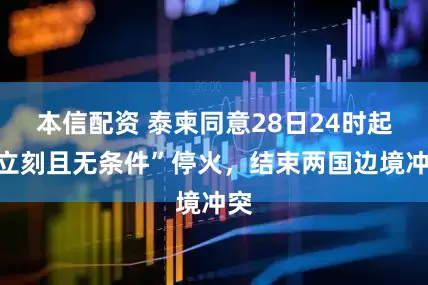 本信配资 泰柬同意28日24时起“立刻且无条件”停火，结束两国边境冲突
