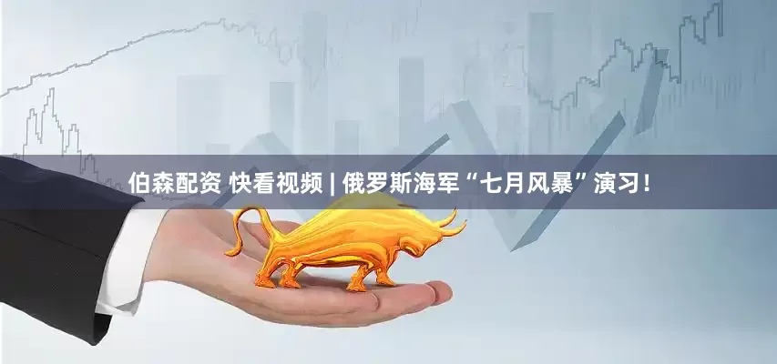 伯森配资 快看视频 | 俄罗斯海军“七月风暴”演习！