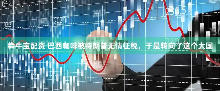 犇牛宝配资 巴西咖啡被特朗普无情征税，于是转向了这个大国
