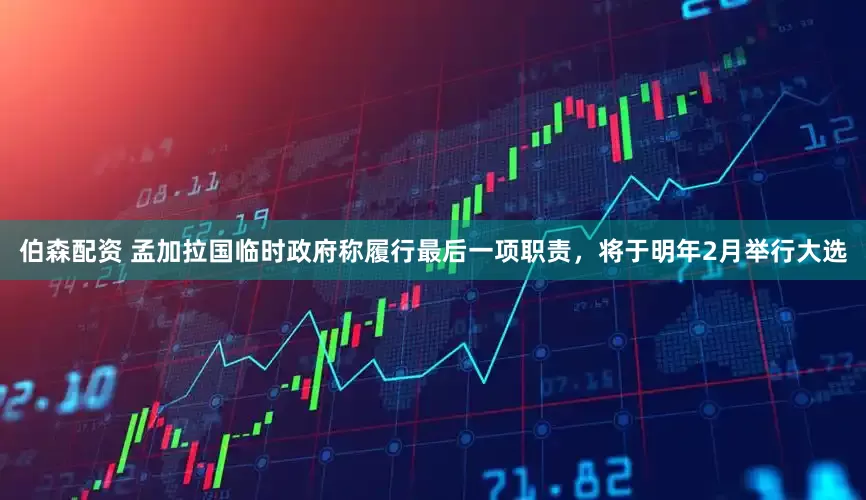 伯森配资 孟加拉国临时政府称履行最后一项职责，将于明年2月举行大选