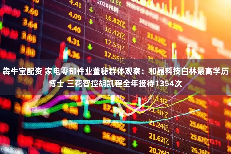 犇牛宝配资 家电零部件业董秘群体观察：和晶科技白林最高学历博士 三花智控胡凯程全年接待1354次