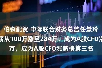 伯森配资 中际联合财务总监任慧玲大专学历年薪从100万涨至284万，成为A股CFO涨薪榜第三名