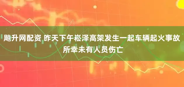 飚升网配资 昨天下午崧泽高架发生一起车辆起火事故 所幸未有人员伤亡