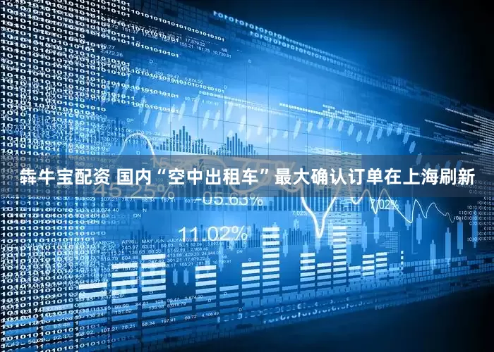 犇牛宝配资 国内“空中出租车”最大确认订单在上海刷新